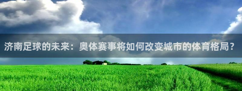 风速体育有意甲直播吗：济南足球的未来：奥体赛事将如何改变城市