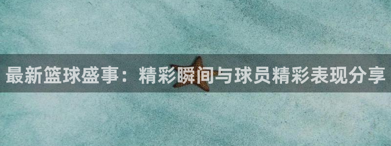 风速体育下载官方：最新篮球盛事：精彩瞬间与球员精彩表现分享